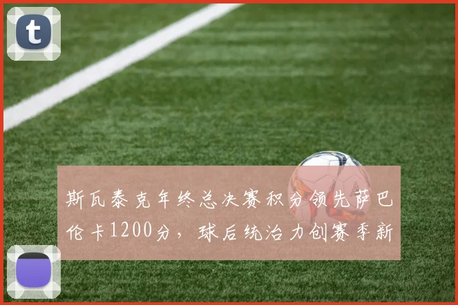 斯瓦泰克年终总决赛积分领先萨巴伦卡1200分，球后统治力创赛季新高