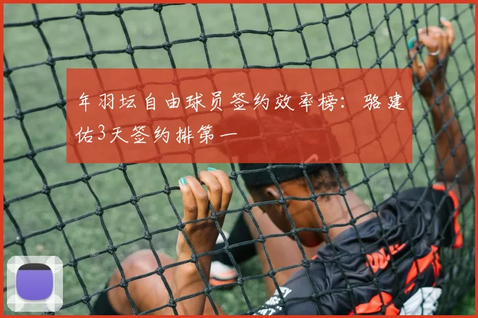 年羽坛自由球员签约效率榜：骆建佑3天签约排第一