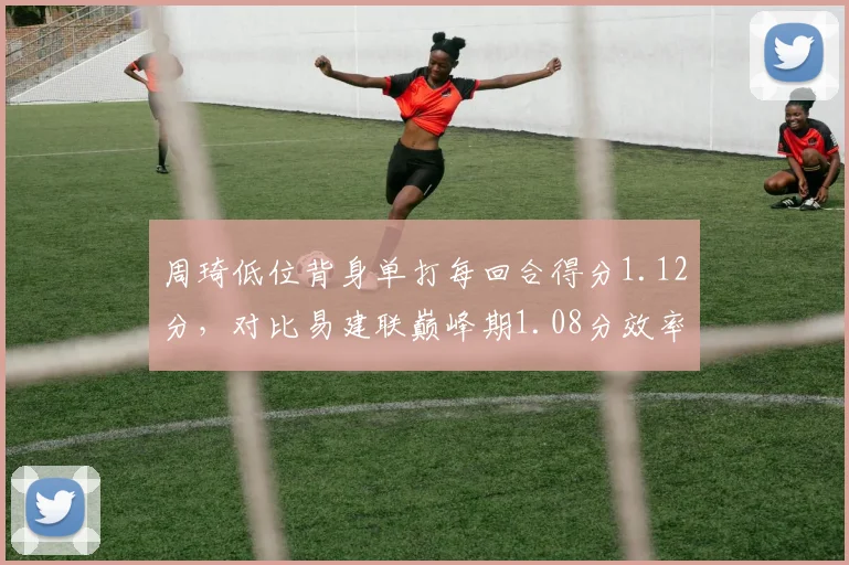 周琦低位背身单打每回合得分1.12分，对比易建联巅峰期1.08分效率略胜