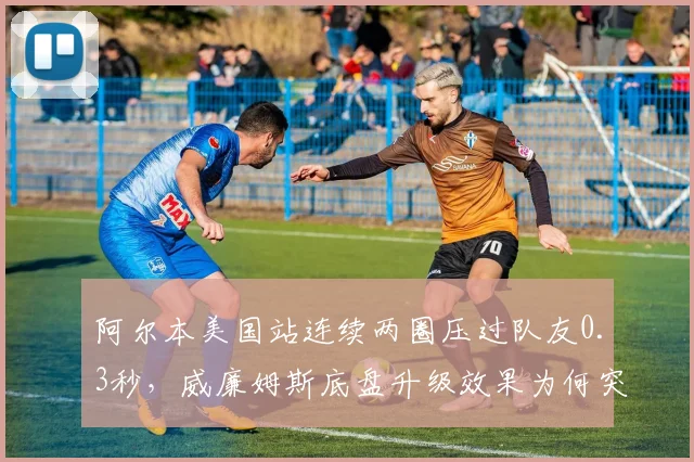 阿尔本美国站连续两圈压过队友0.3秒，威廉姆斯底盘升级效果为何突然爆发？