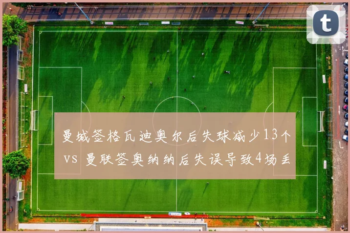 曼城签格瓦迪奥尔后失球减少13个 vs 曼联签奥纳纳后失误导致4场丢分，后卫引援性价比