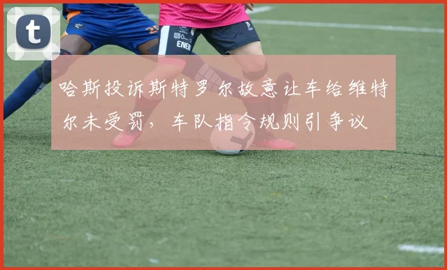 哈斯投诉斯特罗尔故意让车给维特尔未受罚，车队指令规则引争议