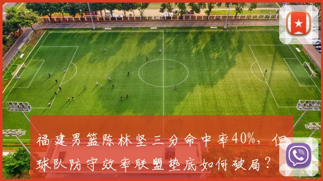 福建男篮陈林坚三分命中率40%，但球队防守效率联盟垫底如何破局？