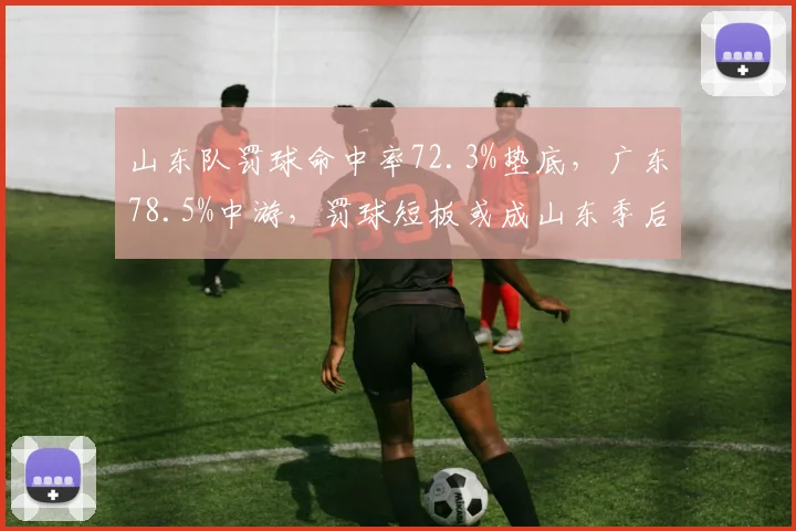 山东队罚球命中率72.3%垫底，广东78.5%中游，罚球短板或成山东季后赛隐患