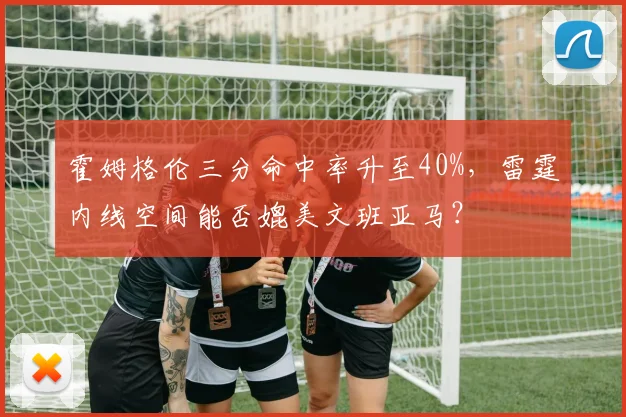 霍姆格伦三分命中率升至40%，雷霆内线空间能否媲美文班亚马？
