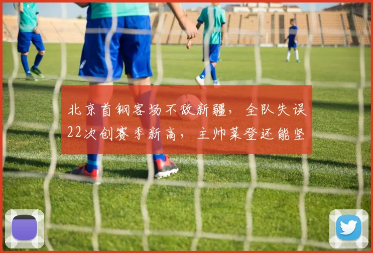 北京首钢客场不敌新疆，全队失误22次创赛季新高，主帅莱登还能坚持多久？