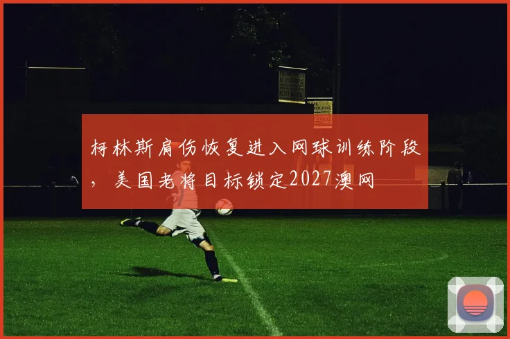 柯林斯肩伤恢复进入网球训练阶段，美国老将目标锁定2027澳网