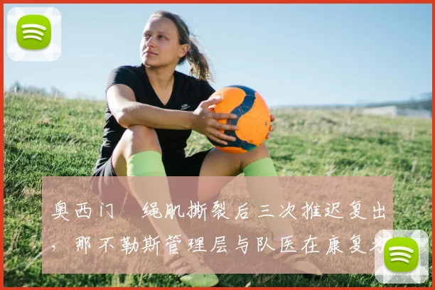 奥西门腘绳肌撕裂后三次推迟复出，那不勒斯管理层与队医在康复方案上对立