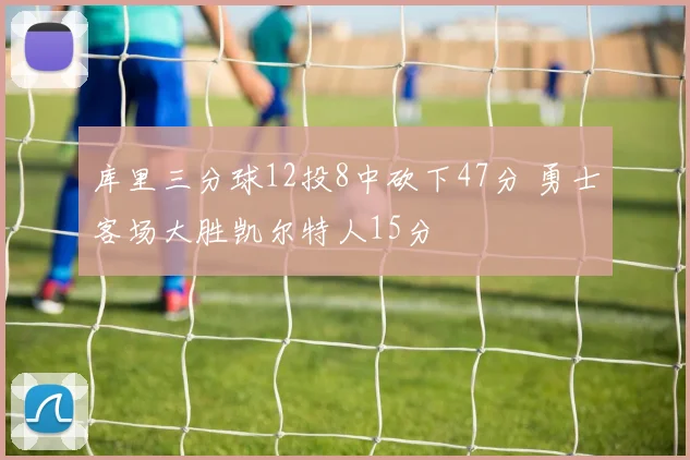 库里三分球12投8中砍下47分 勇士客场大胜凯尔特人15分