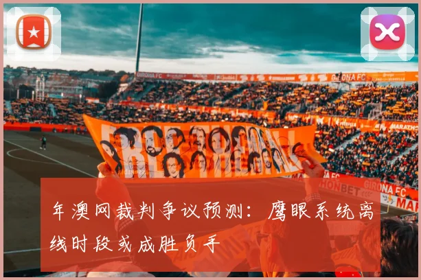 年澳网裁判争议预测：鹰眼系统离线时段或成胜负手