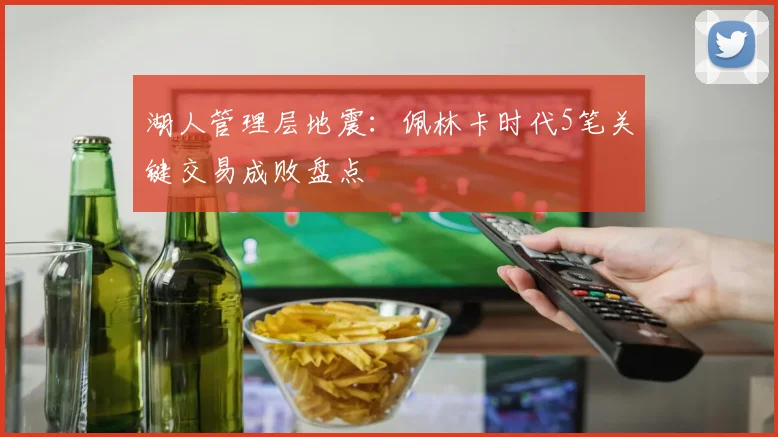 湖人管理层地震：佩林卡时代5笔关键交易成败盘点